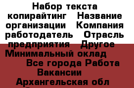 Набор текста-копирайтинг › Название организации ­ Компания-работодатель › Отрасль предприятия ­ Другое › Минимальный оклад ­ 20 000 - Все города Работа » Вакансии   . Архангельская обл.,Северодвинск г.